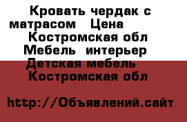  Кровать-чердак с матрасом › Цена ­ 8 000 - Костромская обл. Мебель, интерьер » Детская мебель   . Костромская обл.